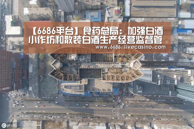 【6686平台】食药总局:加强白酒小作坊和散装白酒生产经营监督管理(图1) 6686品牌