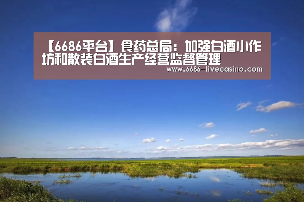 【6686平台】食药总局:加强白酒小作坊和散装白酒生产经营监督管理(图2) 6686直播