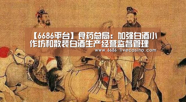【6686平台】食药总局:加强白酒小作坊和散装白酒生产经营监督管理(图3) 6686直播
