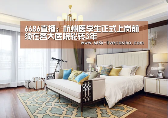 6686直播:杭州医学生正式上岗前须在各大医院轮转3年(图4) 6686体验